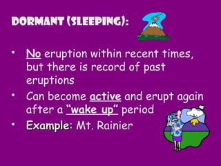 Dormant (sleeping):
 No eruption within recent times,
but there is record of past
eruptions
 Can become active and erupt again
after a “wake up” period
 ExampleExample: Mt. Rainier
 