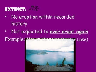 Extinct:
 No eruption within recorded
history
 Not expected to ever erupt again
Example: Mount Mazama (Crater Lake)
 