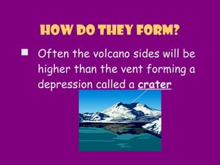  Often the volcano sides will be
higher than the vent forming a
depression called a crater
How do they Form?
 