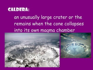 Caldera:
an unusually large crater or the
remains when the cone collapses
into its own magma chamber
 
