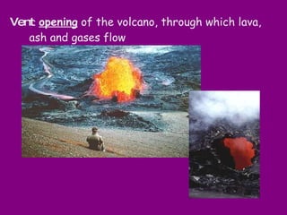 Vent :  opening  of the volcano, through which lava, ash and gases flow 