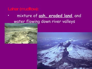 Lahar (mudflow):   mixture of  ash, eroded land , and water flowing down river valleys 