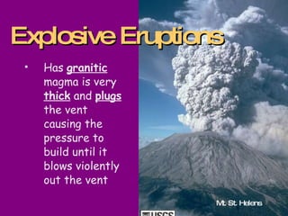 Has  granitic  magma is very  thick  and  plugs  the vent causing the pressure to build until it blows violently out the vent  Explosive Eruptions Mt. St. Helens 