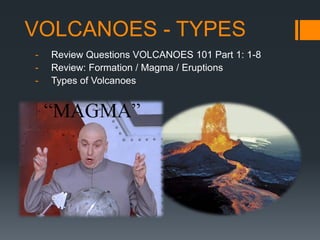 VOLCANOES - TYPES
- Review Questions VOLCANOES 101 Part 1: 1-8
- Review: Formation / Magma / Eruptions
- Types of Volcanoes
 