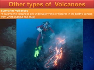 Submarine Volcanoes
 Submarine volcanoes are underwater vents or fissures in the Earth's surface
from which magma can erupt.
 