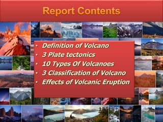 • Definition of Volcano
• 3 Plate tectonics
• 10 Types Of Volcanoes
• 3 Classification of Volcano
• Effects of Volcanic Eruption
 