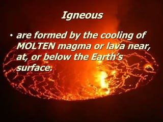 Igneous
• are formed by the cooling of
MOLTEN magma or lava near,
at, or below the Earth’s
surface.
 