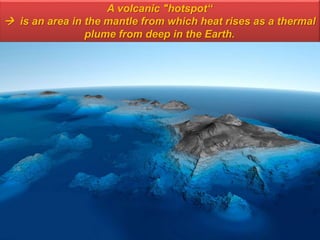 A volcanic "hotspot“
 is an area in the mantle from which heat rises as a thermal
plume from deep in the Earth.
 