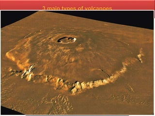 1. Shield Volcano
 is a type of volcano usually built almost entirely of fluid magma flows. They are named for
their large size and low profile, resembling a warrior's shield lying on the ground. This is caused
by the highly fluid lava they erupt, which travels farther than lava erupted from stratovolcanoes.
 