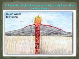 2. low water, high silica (very viscous) - pasty lava - often
                       building domes.
 