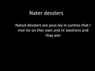 Nater dessters

Natsol dessters are yous ley in cuntres that r
 mor nir on ther own and rir owshons and
                  thay wer
 