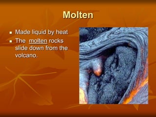 Molten
   Made liquid by heat
   The molten rocks
    slide down from the
    volcano.
 