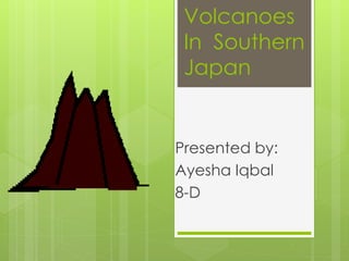 Volcanoes 
In Southern 
Japan 
Presented by: 
Ayesha Iqbal 
8-D 
 