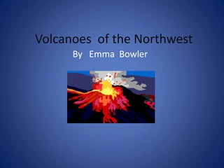 Volcanoes  of the Northwest By   Emma  Bowler 