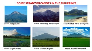 SOME STRATOVOLCANOES IN THE PHILIPPINES
Mount Apo (Davao) Mount Pinatubo (Central Luzon)
Mount Mayon (Albay) Mount Kanlaon (Negros)
Mount Hibok-Hibok (Camiguin)
Mount Arayat (Pampanga)
 