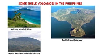 SOME SHIELD VOLCANOES IN THE PHILIPPINES
Volcanic island of Biliran
Taal Volcano (Batangas)
Mount Balatukan (Misamis Oriental)
 