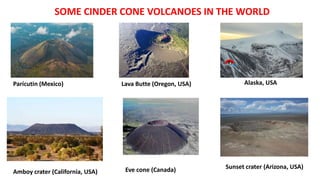 SOME CINDER CONE VOLCANOES IN THE WORLD
Parícutin (Mexico) Lava Butte (Oregon, USA)
Amboy crater (California, USA) Eve cone (Canada)
Alaska, USA
Sunset crater (Arizona, USA)
 