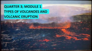 QUARTER 3; MODULE 1
TYPES OF VOLCANOES AND
VOLCANIC ERUPTION
 