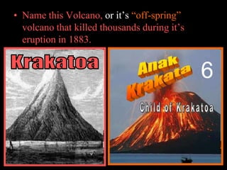 • Name this Volcano, or it’s “off-spring”
volcano that killed thousands during it’s
eruption in 1883.
6
 
