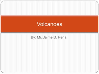 By: Mr. Jaime D. Peña Volcanoes 