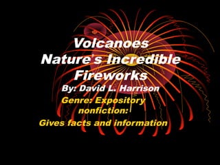 Volcanoes
Nature’s Incredible
Fireworks

By: David L. Harrison
Genre: Expository
nonfiction:
Gives facts and information

 