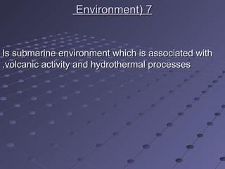 77((EnvironmentEnvironment
Is submarine environment which is associated withIs submarine environment which is associated with
volcanic activity and hydrothermal processesvolcanic activity and hydrothermal processes..
 