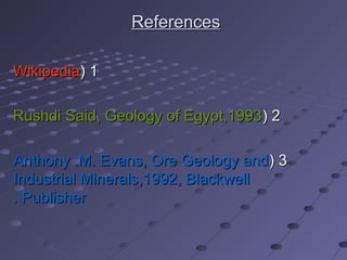 ReferencesReferences
11((WikipediaWikipedia
22((Rushdi Said, Geology of Egypt,1993Rushdi Said, Geology of Egypt,1993
33((Anthony .M. Evans, Ore Geology andAnthony .M. Evans, Ore Geology and
Industrial Minerals,1992, BlackwellIndustrial Minerals,1992, Blackwell
PublisherPublisher..
 