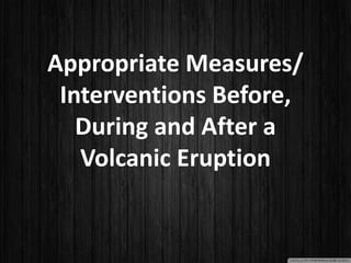 Appropriate Measures/
Interventions Before,
During and After a
Volcanic Eruption
 