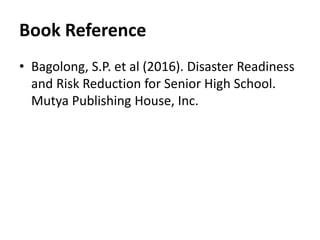 Book Reference
• Bagolong, S.P. et al (2016). Disaster Readiness
and Risk Reduction for Senior High School.
Mutya Publishing House, Inc.
 