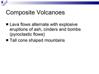 Composite Volcanoes Lava flows alternate with explosive eruptions of ash, cinders and bombs (pyroclastic flows) Tall cone shaped mountains 
