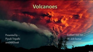 Volcanoes
Presented by –
Piyush Tripathi
2016MSES008
SUBMITTED TO –
Dr. alok kumar
 