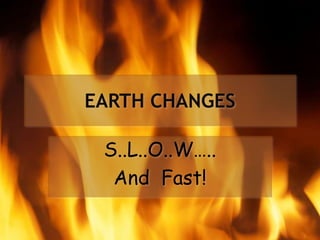 EARTH CHANGES

 S..L..O..W…..
  And Fast!
 