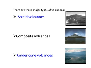 There are three major types of volcanoes:
 Shield volcanoes
Composite volcanoes
 Cinder cone volcanoes
 