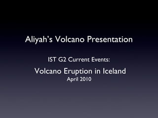 Aliyah’s Volcano Presentation IST G2 Current Events: Volcano Eruption in Iceland April 2010 