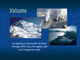Volcano An opening in the earth’s surface through which lava, hot gases, and rock fragments erupt. 
