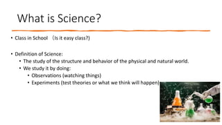 What is Science?
• Class in School （Is it easy class?)
• Definition of Science:
• The study of the structure and behavior ...