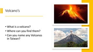 Volcano’s
• What is a volcano?
• Where can you find them?
• Can you name any Volcanos
in Taiwan?
 