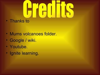 Thanks to Mums volcanoes folder. Google / wiki. Youtube. Ignite learning. Credits 