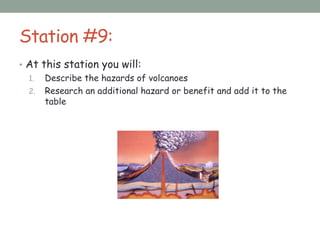 Station #9:
• At this station you will:
1. Describe the hazards of volcanoes
2. Research an additional hazard or benefit and add it to the
table
 