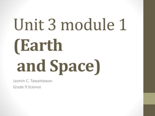 Unit 3 module 1
(Earth
and Space)
Jasmin C. Tawantawan
Grade 9 Science
 