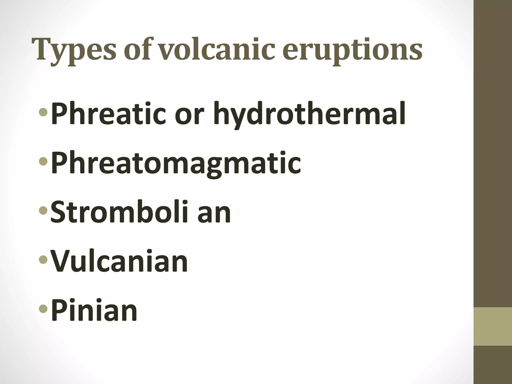 Types of volcanic eruptions
•Phreatic or hydrothermal
•Phreatomagmatic
•Stromboli an
•Vulcanian
•Pinian
 