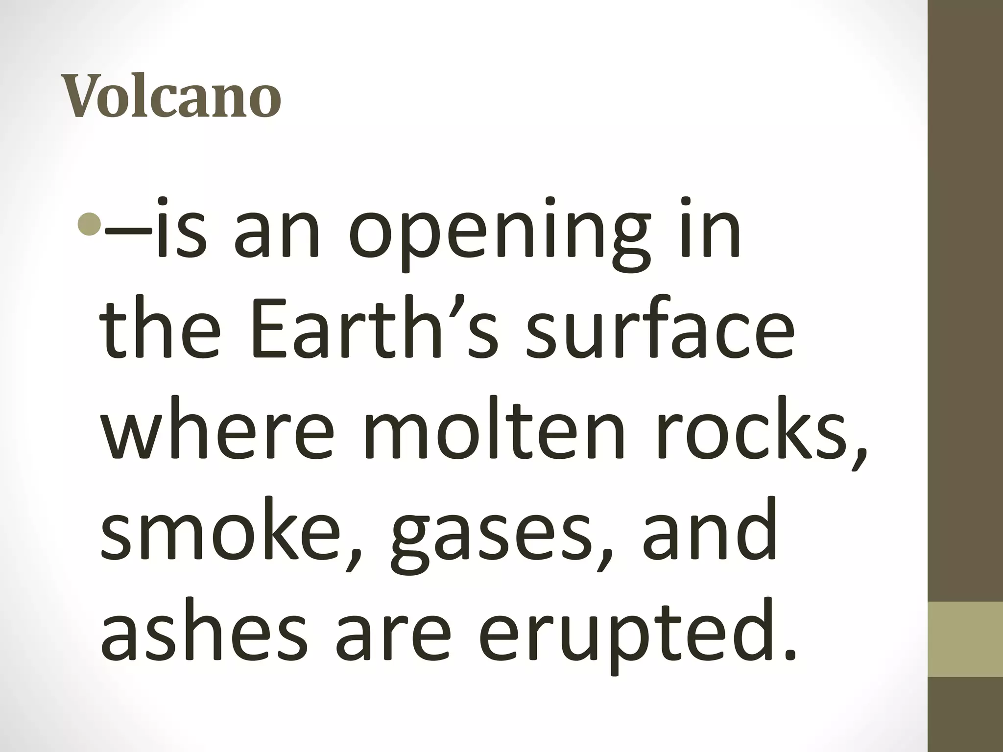 Volcano
•–is an opening in
the Earth’s surface
where molten rocks,
smoke, gases, and
ashes are erupted.
 