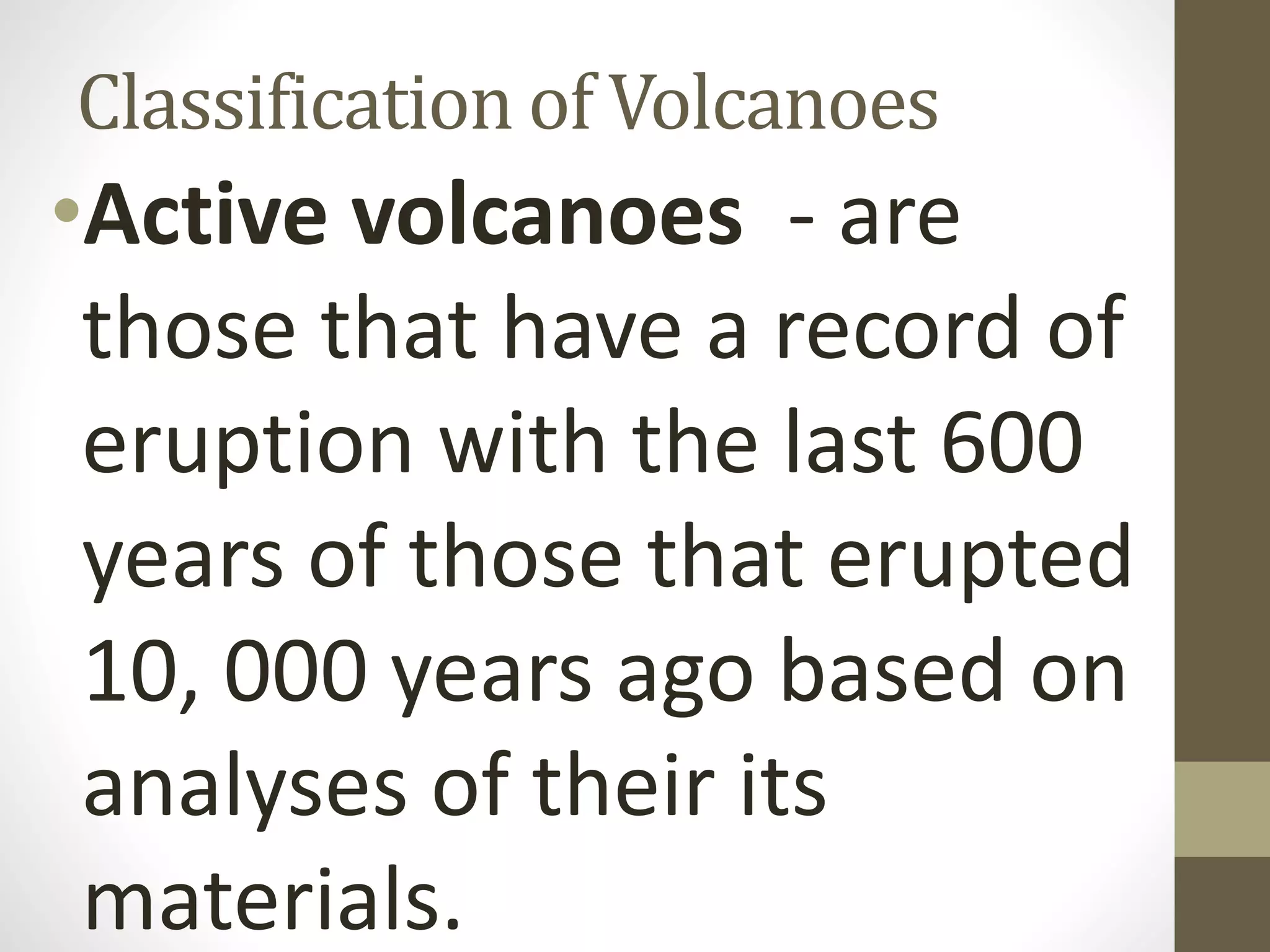 Classification of Volcanoes
•Active volcanoes - are
those that have a record of
eruption with the last 600
years of those that erupted
10, 000 years ago based on
analyses of their its
materials.
 