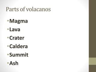 Parts of volacanos
•Magma
•Lava
•Crater
•Caldera
•Summit
•Ash
 