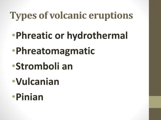 Types of volcanic eruptions
•Phreatic or hydrothermal
•Phreatomagmatic
•Stromboli an
•Vulcanian
•Pinian
 