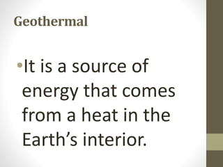 Geothermal
•It is a source of
energy that comes
from a heat in the
Earth’s interior.
 