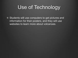 Use of Technology
Students will use computers to get pictures and
information for their posters, and they will use
websites to learn more about volcanoes.
 