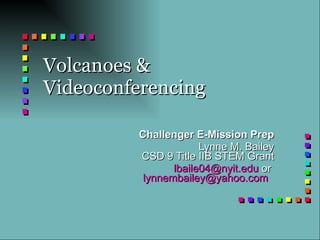 Volcanoes & Videoconferencing Challenger E-Mission Prep Lynne M. Bailey CSD 9 Title IIB STEM Grant [email_address]  or  [email_address]   