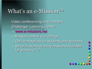 What’s an e-Mission™ Video conferencing environment Challenger Learning Center www.e-missions.net   Mission control is in charge Online materials for students and teachers Several award-winning missions available for grades 3-12 