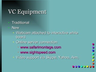 VC Equipment Traditional New  Webcam attached to interactive white board Online server connection www.safarimontage.com www.sightspeed.com Video support via Skype, Yahoo, Aim,  